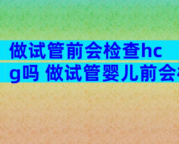 做试管前会检查hcg吗 做试管婴儿前会检查hpv吗